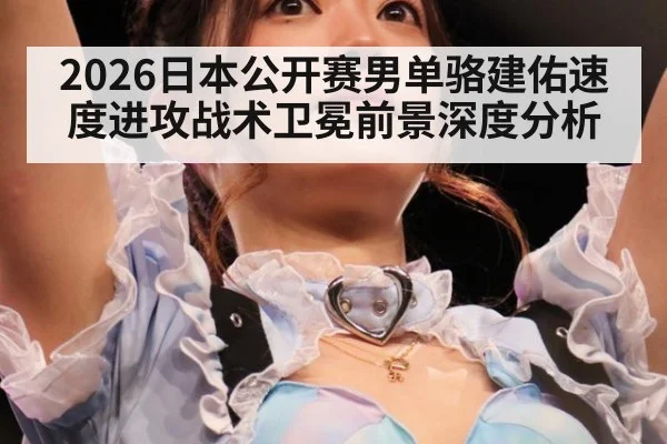 2026日本公开赛男单骆建佑速度进攻战术卫冕前景深度分析 - kaiyun