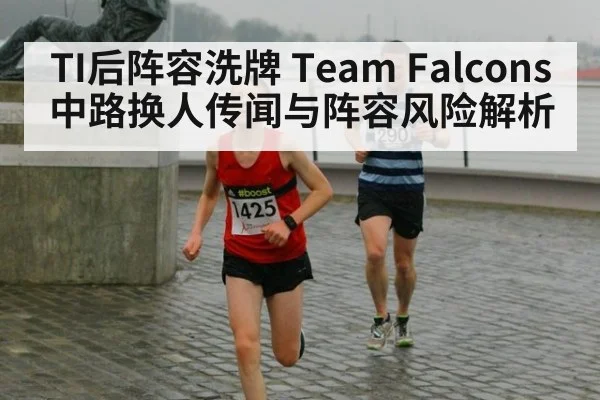 TI后阵容洗牌 Team Falcons中路换人传闻与阵容风险解析 - kaiyun