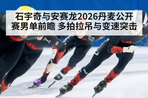 石宇奇与安赛龙2026丹麦公开赛男单前瞻 多拍拉吊与变速突击