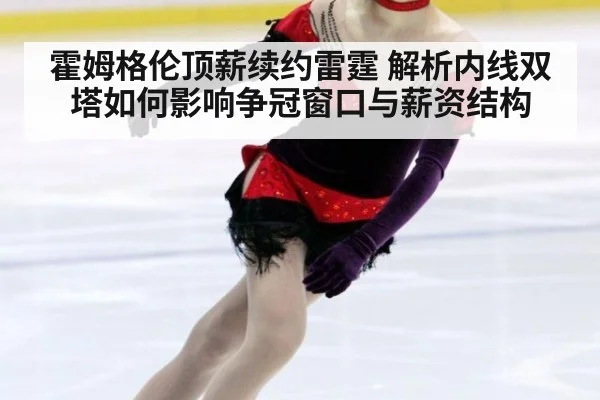 霍姆格伦顶薪续约雷霆 解析内线双塔如何影响争冠窗口与薪资结构