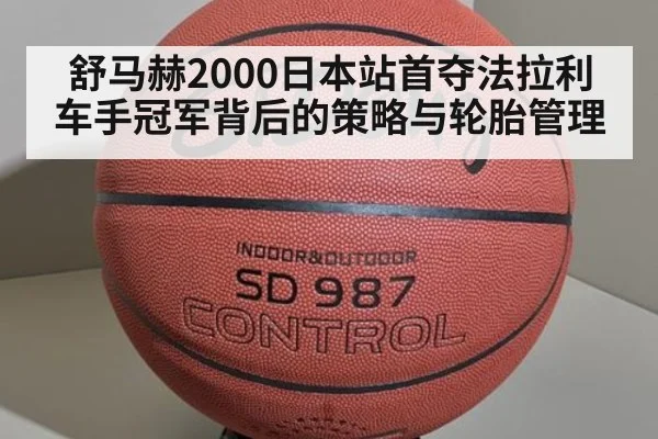 舒马赫2000日本站首夺法拉利车手冠军背后的策略与轮胎管理 | kaiyun